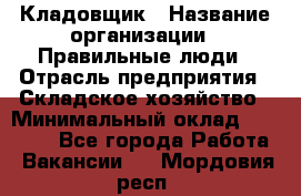 Кладовщик › Название организации ­ Правильные люди › Отрасль предприятия ­ Складское хозяйство › Минимальный оклад ­ 32 000 - Все города Работа » Вакансии   . Мордовия респ.